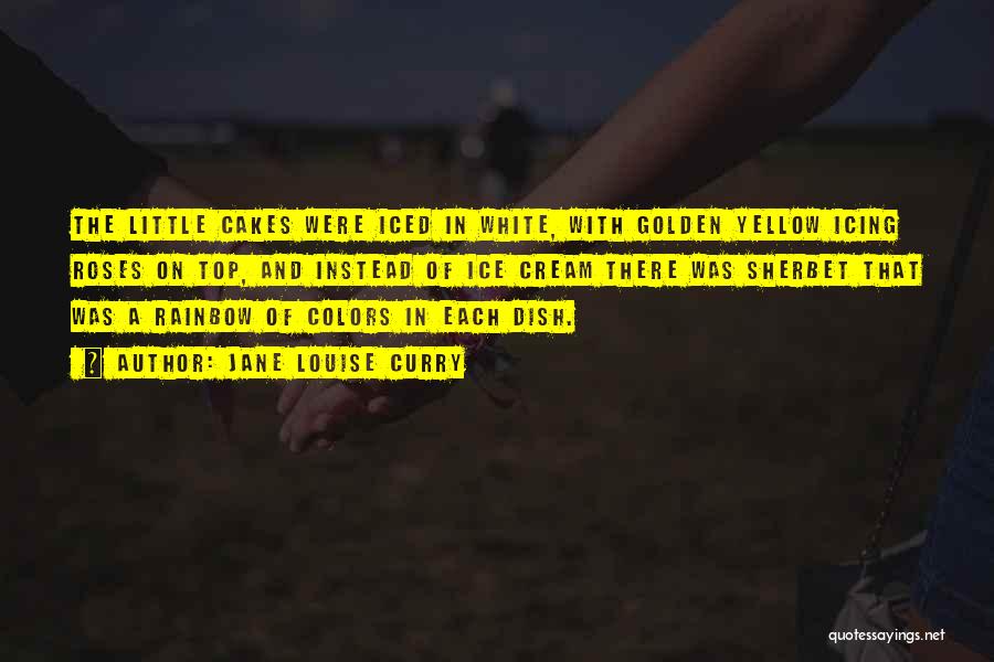 Jane Louise Curry Quotes: The Little Cakes Were Iced In White, With Golden Yellow Icing Roses On Top, And Instead Of Ice Cream There