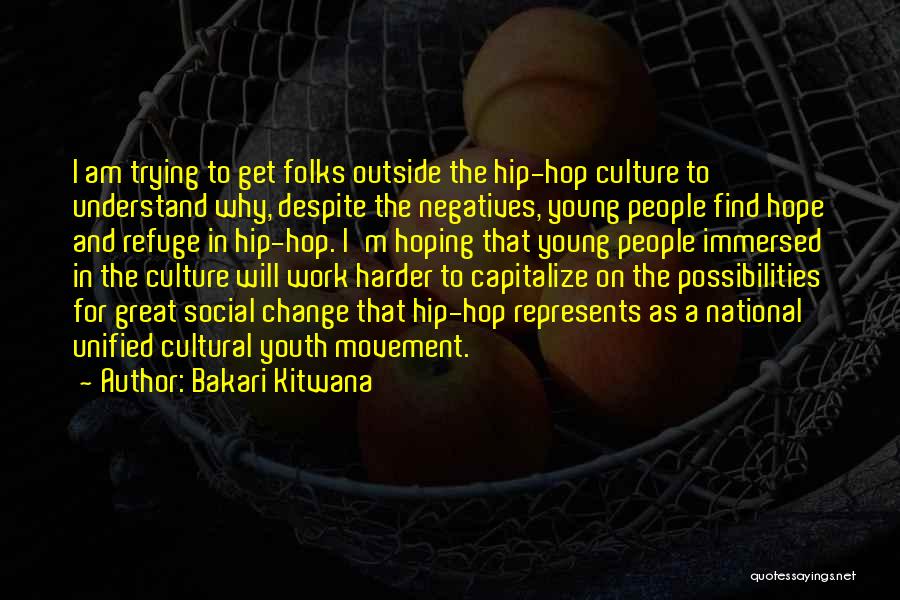 Bakari Kitwana Quotes: I Am Trying To Get Folks Outside The Hip-hop Culture To Understand Why, Despite The Negatives, Young People Find Hope