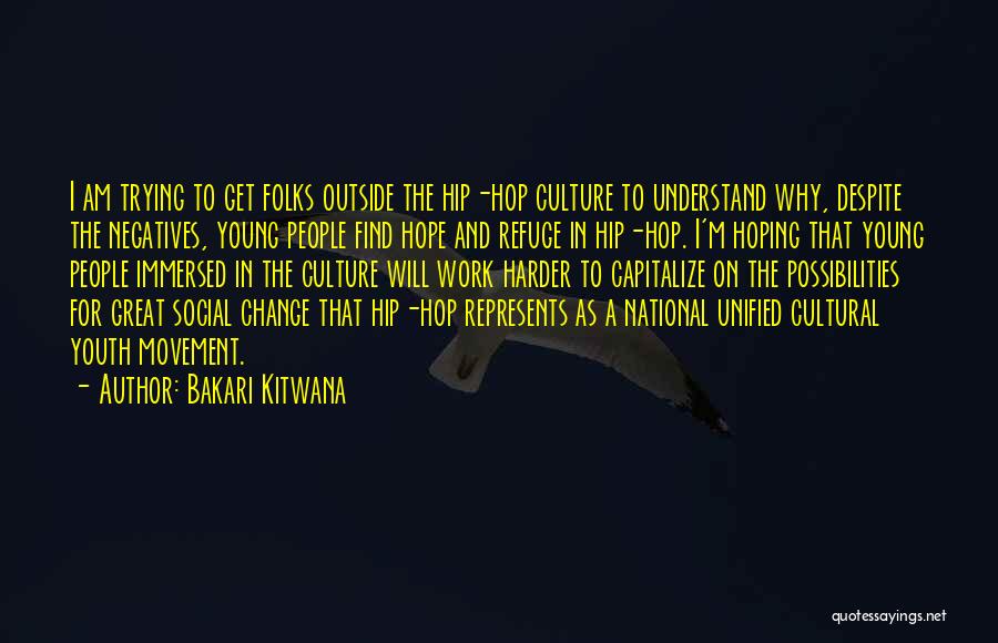 Bakari Kitwana Quotes: I Am Trying To Get Folks Outside The Hip-hop Culture To Understand Why, Despite The Negatives, Young People Find Hope