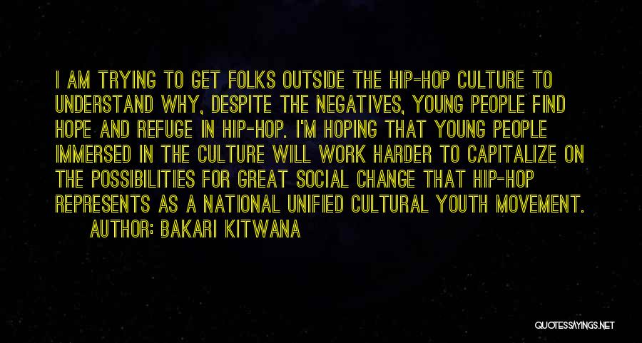 Bakari Kitwana Quotes: I Am Trying To Get Folks Outside The Hip-hop Culture To Understand Why, Despite The Negatives, Young People Find Hope