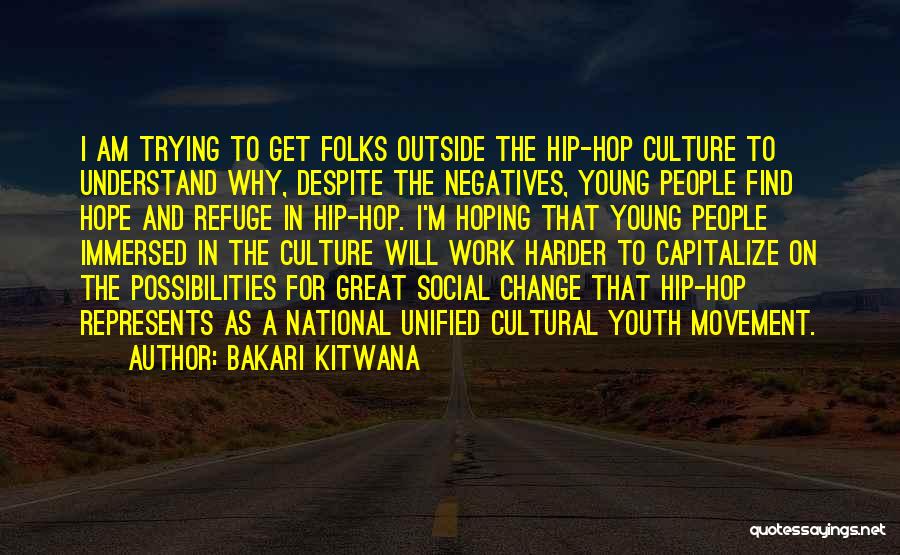 Bakari Kitwana Quotes: I Am Trying To Get Folks Outside The Hip-hop Culture To Understand Why, Despite The Negatives, Young People Find Hope