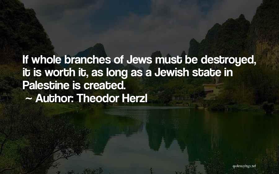 Theodor Herzl Quotes: If Whole Branches Of Jews Must Be Destroyed, It Is Worth It, As Long As A Jewish State In Palestine