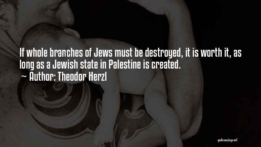 Theodor Herzl Quotes: If Whole Branches Of Jews Must Be Destroyed, It Is Worth It, As Long As A Jewish State In Palestine