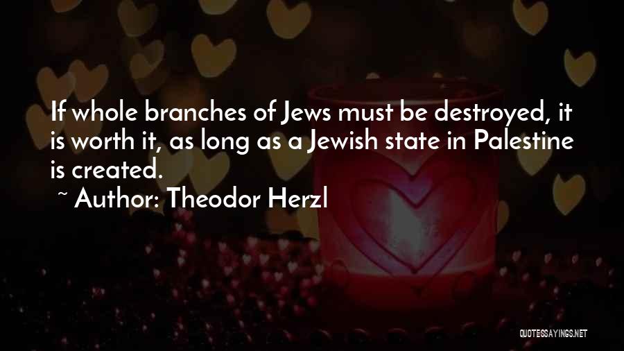 Theodor Herzl Quotes: If Whole Branches Of Jews Must Be Destroyed, It Is Worth It, As Long As A Jewish State In Palestine