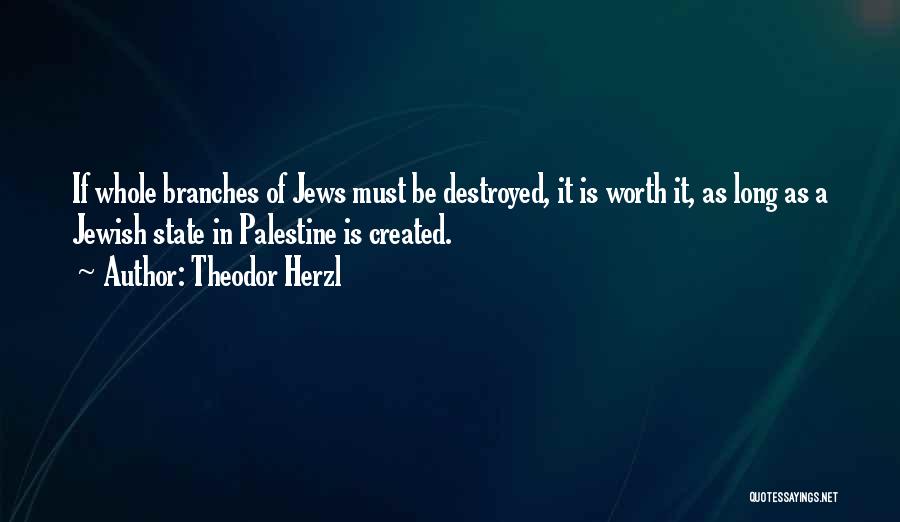 Theodor Herzl Quotes: If Whole Branches Of Jews Must Be Destroyed, It Is Worth It, As Long As A Jewish State In Palestine