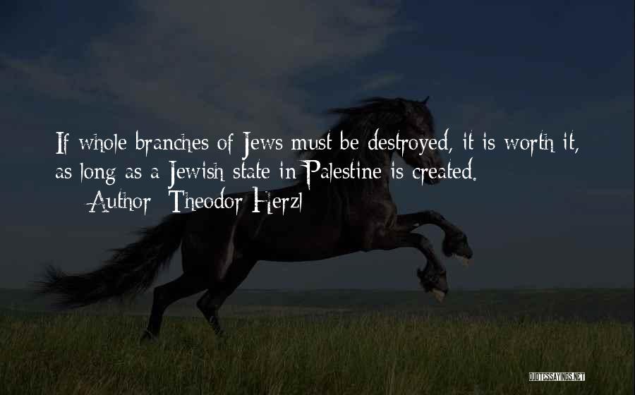 Theodor Herzl Quotes: If Whole Branches Of Jews Must Be Destroyed, It Is Worth It, As Long As A Jewish State In Palestine