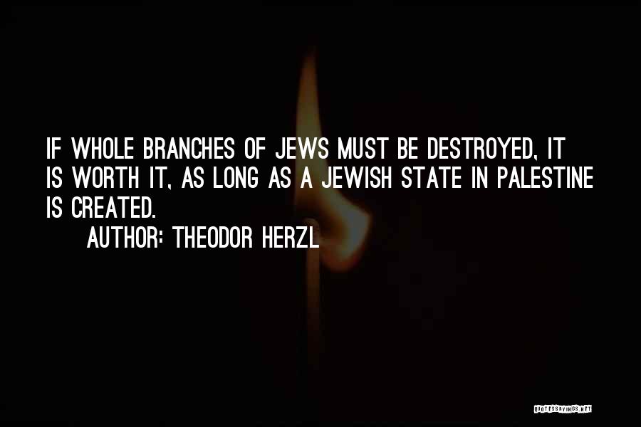 Theodor Herzl Quotes: If Whole Branches Of Jews Must Be Destroyed, It Is Worth It, As Long As A Jewish State In Palestine
