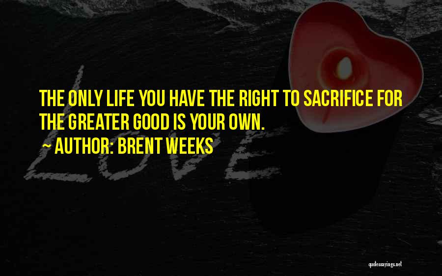 Brent Weeks Quotes: The Only Life You Have The Right To Sacrifice For The Greater Good Is Your Own.