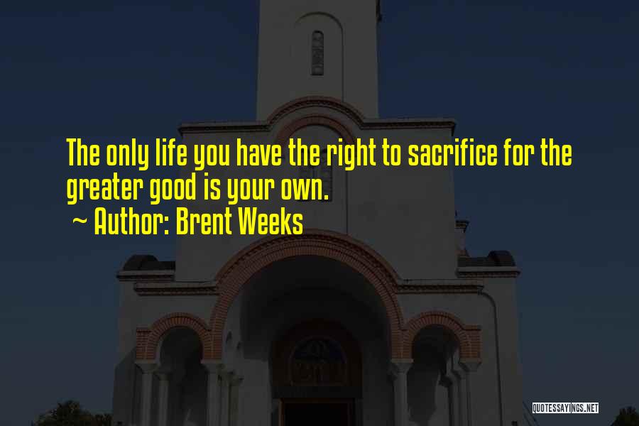 Brent Weeks Quotes: The Only Life You Have The Right To Sacrifice For The Greater Good Is Your Own.