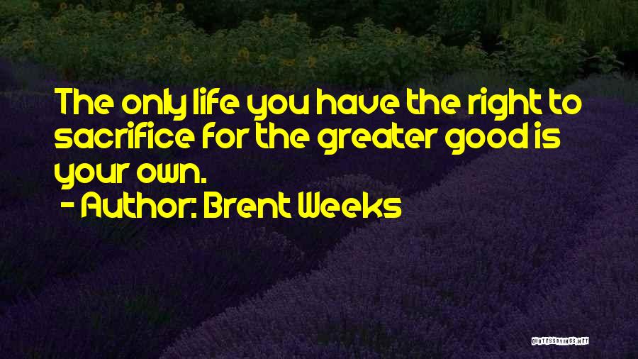 Brent Weeks Quotes: The Only Life You Have The Right To Sacrifice For The Greater Good Is Your Own.