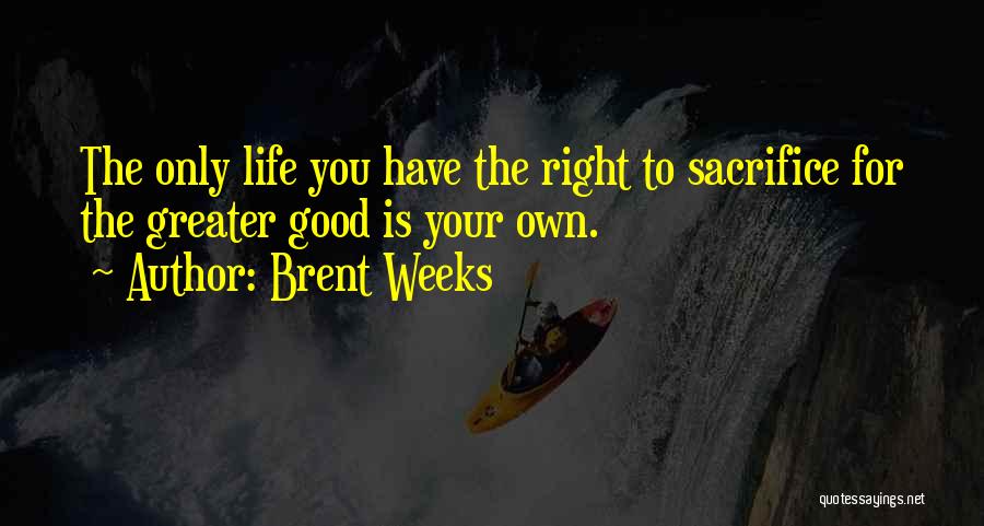 Brent Weeks Quotes: The Only Life You Have The Right To Sacrifice For The Greater Good Is Your Own.