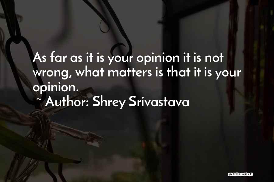 Shrey Srivastava Quotes: As Far As It Is Your Opinion It Is Not Wrong, What Matters Is That It Is Your Opinion.