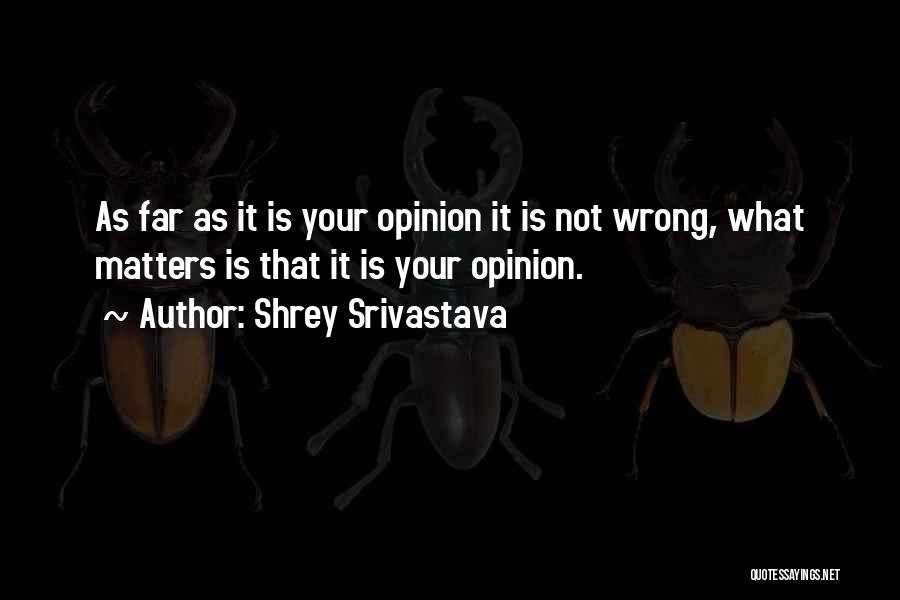 Shrey Srivastava Quotes: As Far As It Is Your Opinion It Is Not Wrong, What Matters Is That It Is Your Opinion.