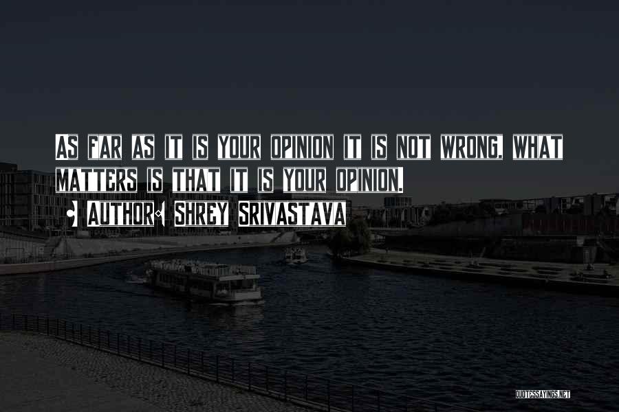 Shrey Srivastava Quotes: As Far As It Is Your Opinion It Is Not Wrong, What Matters Is That It Is Your Opinion.