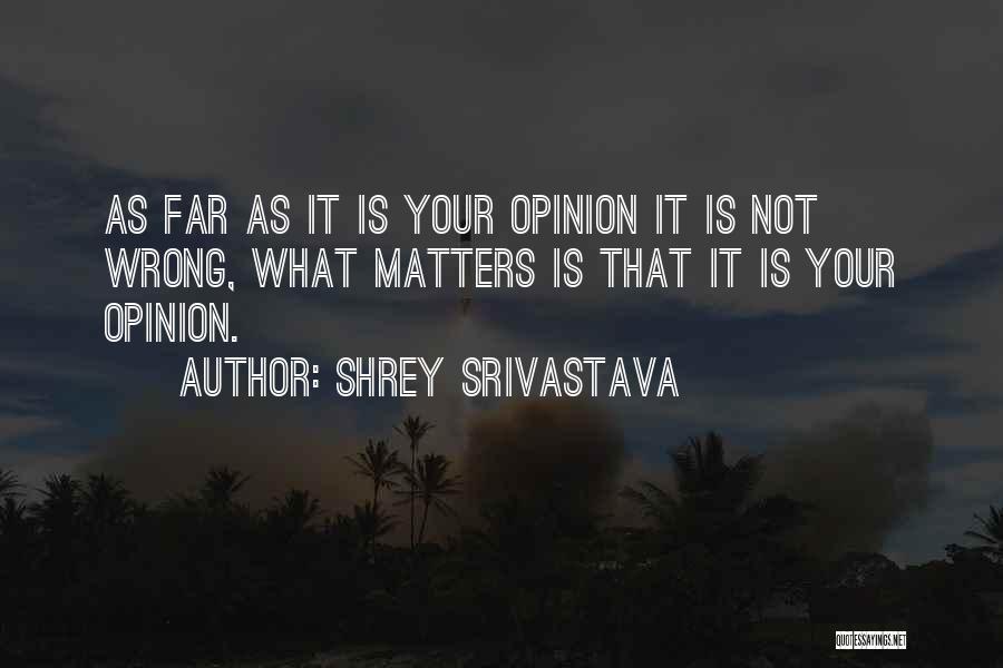 Shrey Srivastava Quotes: As Far As It Is Your Opinion It Is Not Wrong, What Matters Is That It Is Your Opinion.