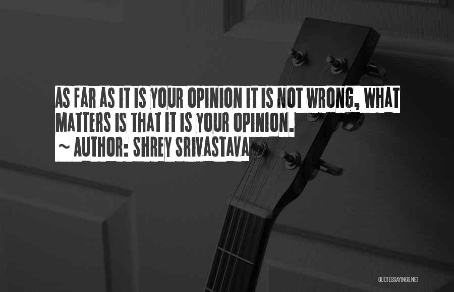 Shrey Srivastava Quotes: As Far As It Is Your Opinion It Is Not Wrong, What Matters Is That It Is Your Opinion.