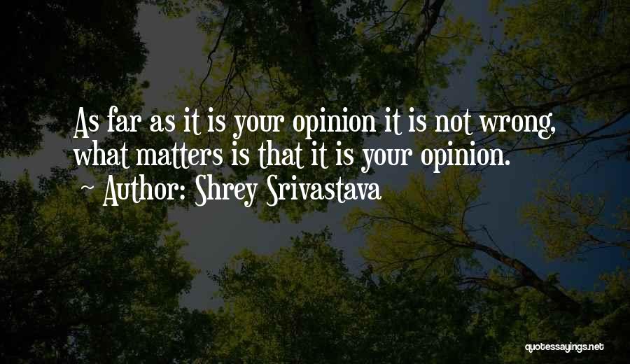 Shrey Srivastava Quotes: As Far As It Is Your Opinion It Is Not Wrong, What Matters Is That It Is Your Opinion.