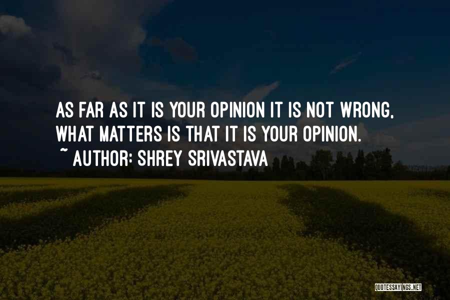 Shrey Srivastava Quotes: As Far As It Is Your Opinion It Is Not Wrong, What Matters Is That It Is Your Opinion.