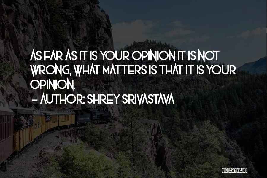 Shrey Srivastava Quotes: As Far As It Is Your Opinion It Is Not Wrong, What Matters Is That It Is Your Opinion.