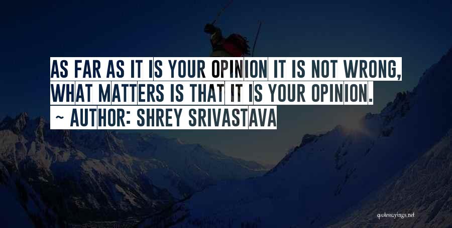 Shrey Srivastava Quotes: As Far As It Is Your Opinion It Is Not Wrong, What Matters Is That It Is Your Opinion.