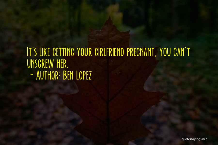 Ben Lopez Quotes: It's Like Getting Your Girlfriend Pregnant, You Can't Unscrew Her.