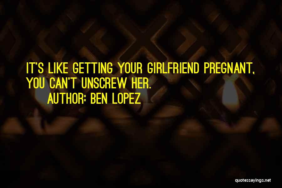 Ben Lopez Quotes: It's Like Getting Your Girlfriend Pregnant, You Can't Unscrew Her.