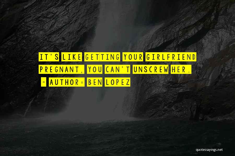 Ben Lopez Quotes: It's Like Getting Your Girlfriend Pregnant, You Can't Unscrew Her.