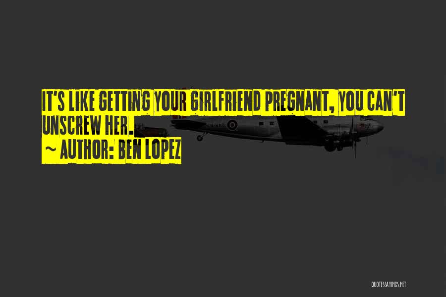 Ben Lopez Quotes: It's Like Getting Your Girlfriend Pregnant, You Can't Unscrew Her.