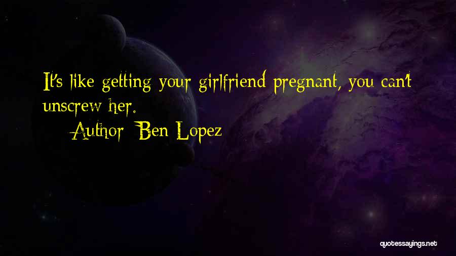 Ben Lopez Quotes: It's Like Getting Your Girlfriend Pregnant, You Can't Unscrew Her.