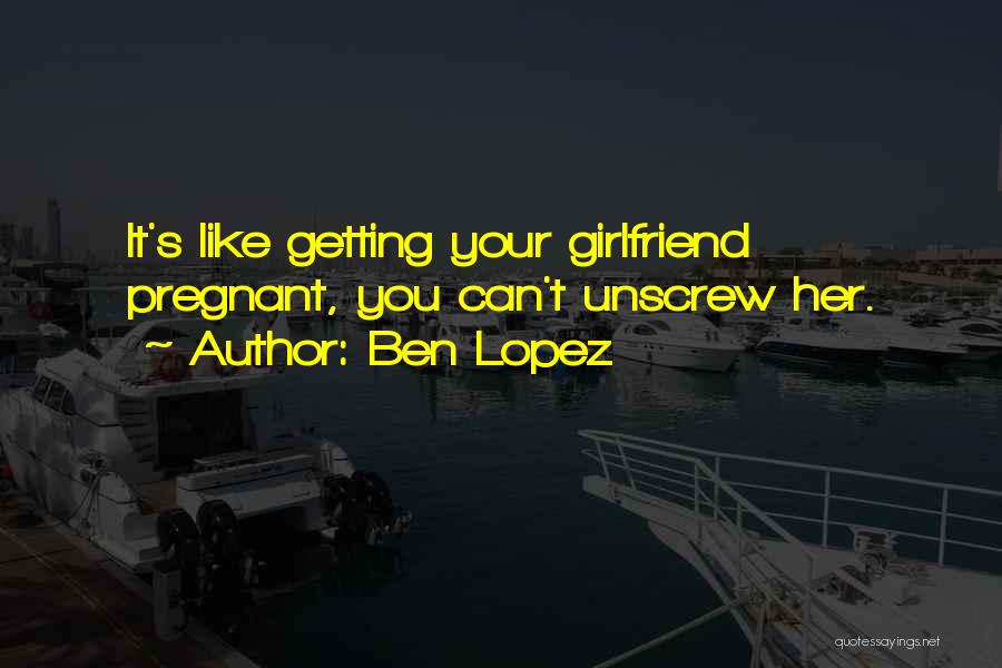 Ben Lopez Quotes: It's Like Getting Your Girlfriend Pregnant, You Can't Unscrew Her.