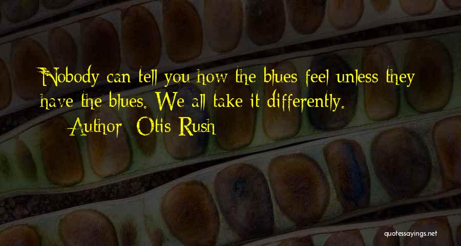 Otis Rush Quotes: Nobody Can Tell You How The Blues Feel Unless They Have The Blues. We All Take It Differently.