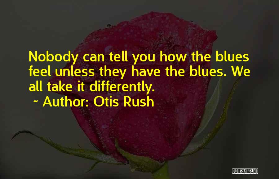 Otis Rush Quotes: Nobody Can Tell You How The Blues Feel Unless They Have The Blues. We All Take It Differently.