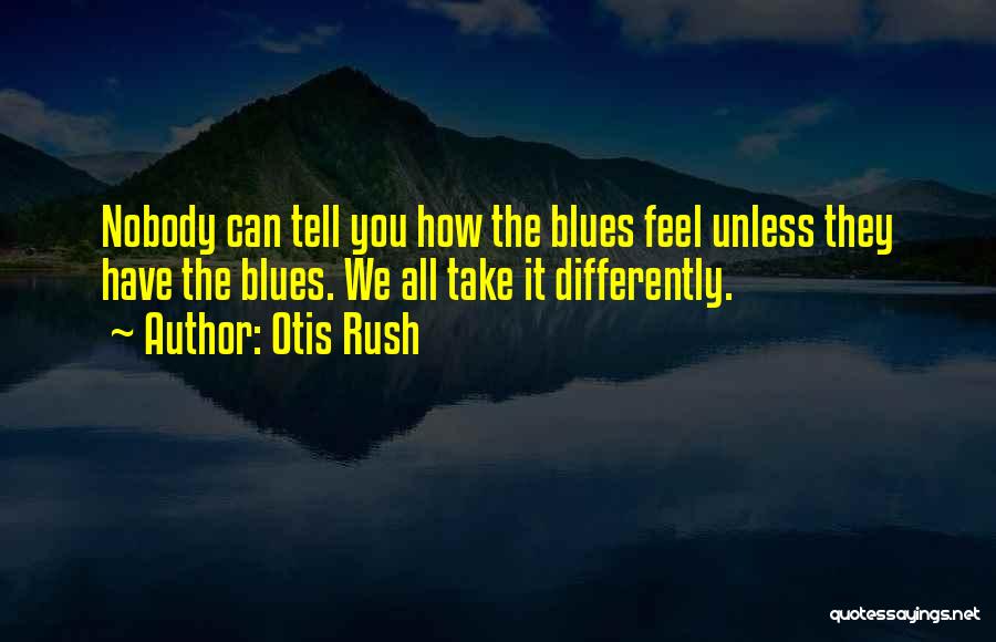 Otis Rush Quotes: Nobody Can Tell You How The Blues Feel Unless They Have The Blues. We All Take It Differently.