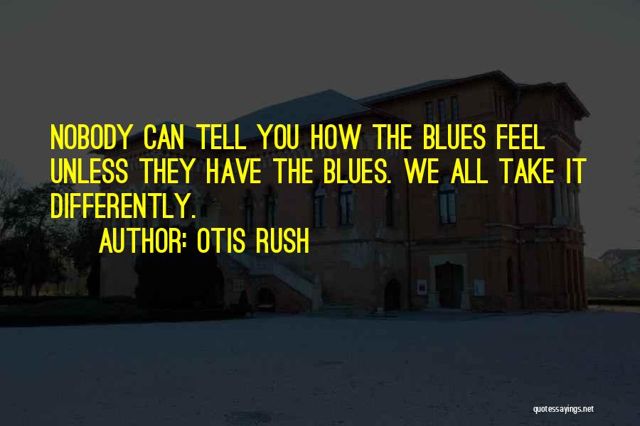 Otis Rush Quotes: Nobody Can Tell You How The Blues Feel Unless They Have The Blues. We All Take It Differently.