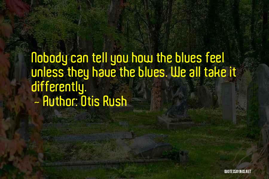 Otis Rush Quotes: Nobody Can Tell You How The Blues Feel Unless They Have The Blues. We All Take It Differently.