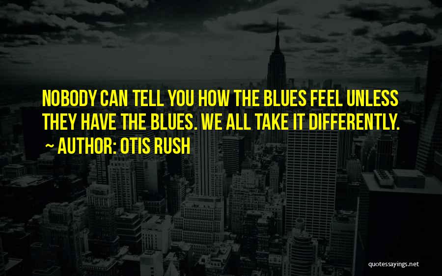 Otis Rush Quotes: Nobody Can Tell You How The Blues Feel Unless They Have The Blues. We All Take It Differently.