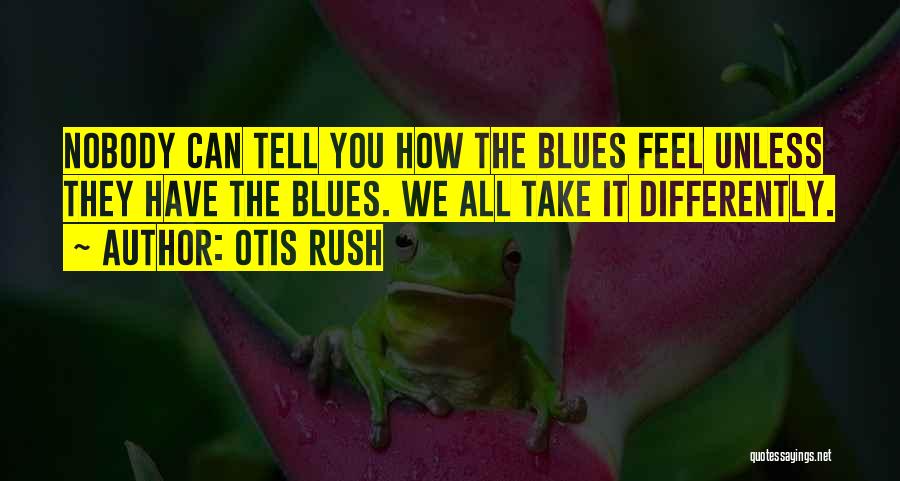 Otis Rush Quotes: Nobody Can Tell You How The Blues Feel Unless They Have The Blues. We All Take It Differently.