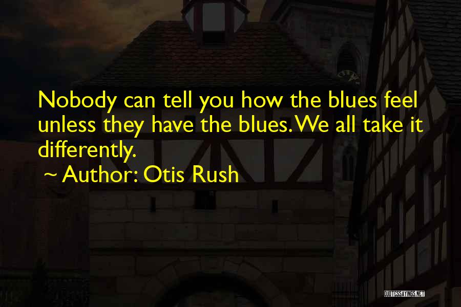 Otis Rush Quotes: Nobody Can Tell You How The Blues Feel Unless They Have The Blues. We All Take It Differently.