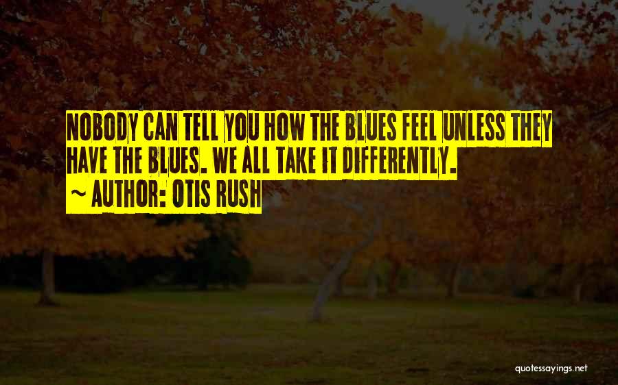 Otis Rush Quotes: Nobody Can Tell You How The Blues Feel Unless They Have The Blues. We All Take It Differently.