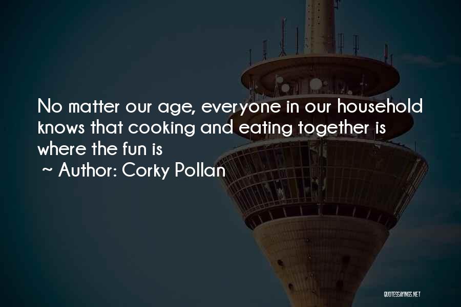 Corky Pollan Quotes: No Matter Our Age, Everyone In Our Household Knows That Cooking And Eating Together Is Where The Fun Is