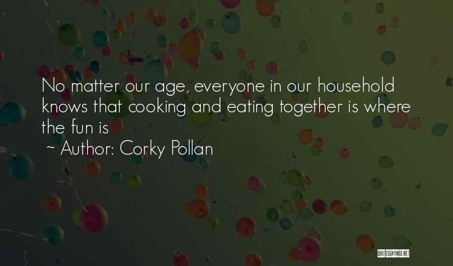 Corky Pollan Quotes: No Matter Our Age, Everyone In Our Household Knows That Cooking And Eating Together Is Where The Fun Is