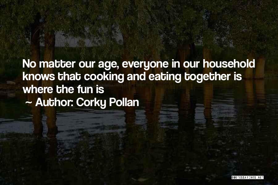 Corky Pollan Quotes: No Matter Our Age, Everyone In Our Household Knows That Cooking And Eating Together Is Where The Fun Is