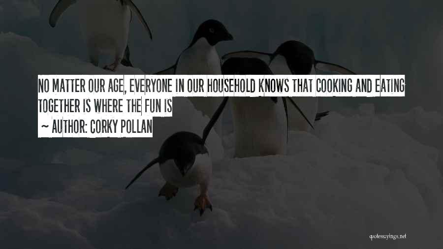 Corky Pollan Quotes: No Matter Our Age, Everyone In Our Household Knows That Cooking And Eating Together Is Where The Fun Is