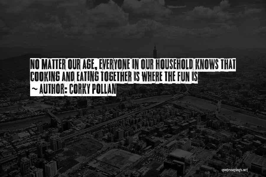 Corky Pollan Quotes: No Matter Our Age, Everyone In Our Household Knows That Cooking And Eating Together Is Where The Fun Is