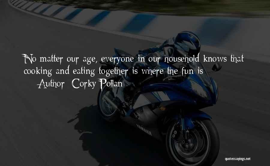 Corky Pollan Quotes: No Matter Our Age, Everyone In Our Household Knows That Cooking And Eating Together Is Where The Fun Is