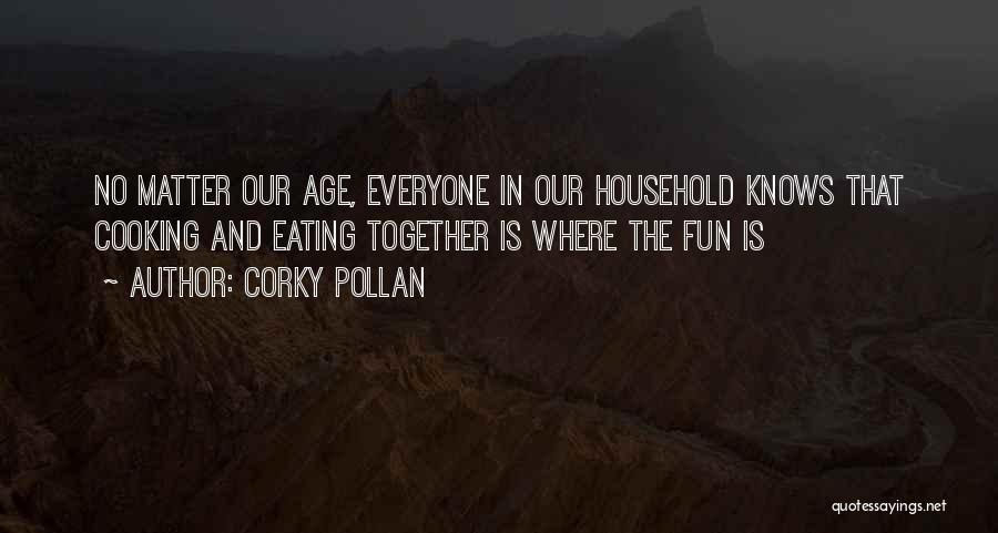 Corky Pollan Quotes: No Matter Our Age, Everyone In Our Household Knows That Cooking And Eating Together Is Where The Fun Is