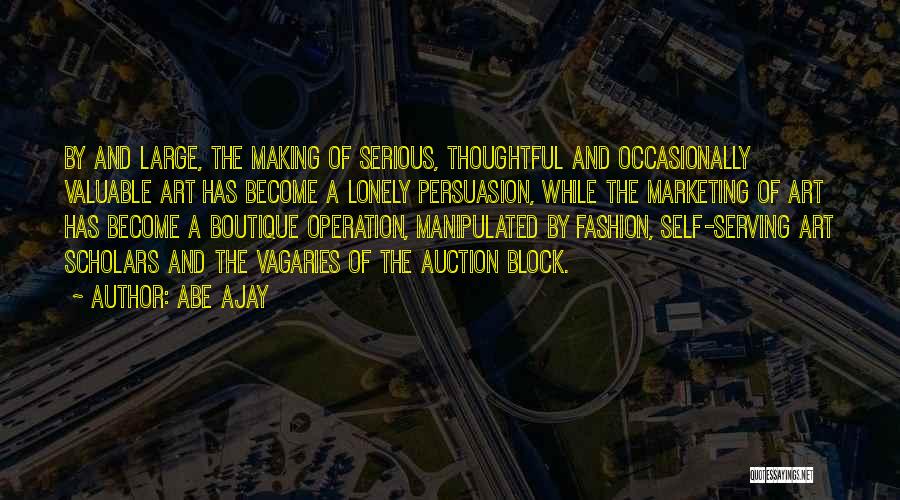 Abe Ajay Quotes: By And Large, The Making Of Serious, Thoughtful And Occasionally Valuable Art Has Become A Lonely Persuasion, While The Marketing