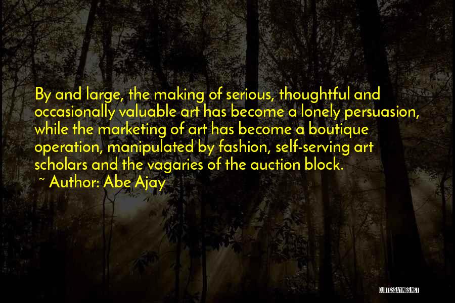 Abe Ajay Quotes: By And Large, The Making Of Serious, Thoughtful And Occasionally Valuable Art Has Become A Lonely Persuasion, While The Marketing