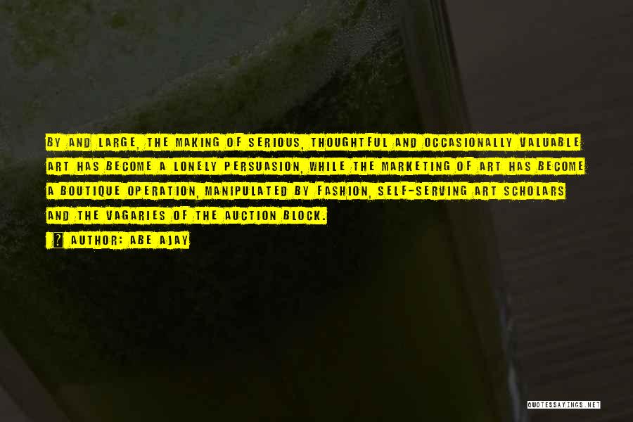 Abe Ajay Quotes: By And Large, The Making Of Serious, Thoughtful And Occasionally Valuable Art Has Become A Lonely Persuasion, While The Marketing