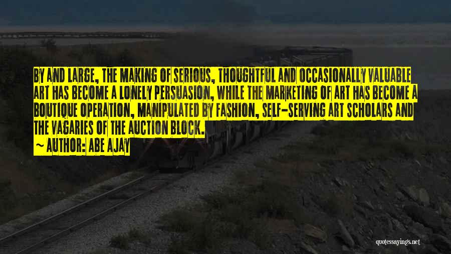 Abe Ajay Quotes: By And Large, The Making Of Serious, Thoughtful And Occasionally Valuable Art Has Become A Lonely Persuasion, While The Marketing